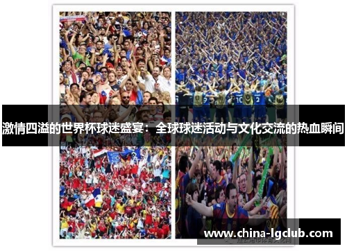 激情四溢的世界杯球迷盛宴：全球球迷活动与文化交流的热血瞬间