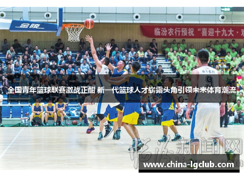 全国青年篮球联赛激战正酣 新一代篮球人才崭露头角引领未来体育潮流