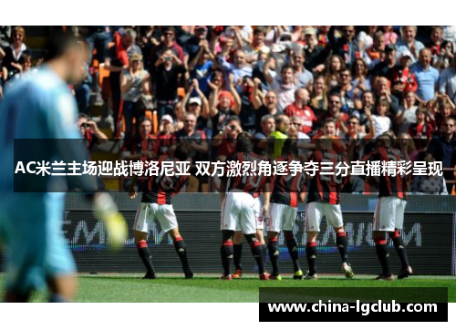 AC米兰主场迎战博洛尼亚 双方激烈角逐争夺三分直播精彩呈现
