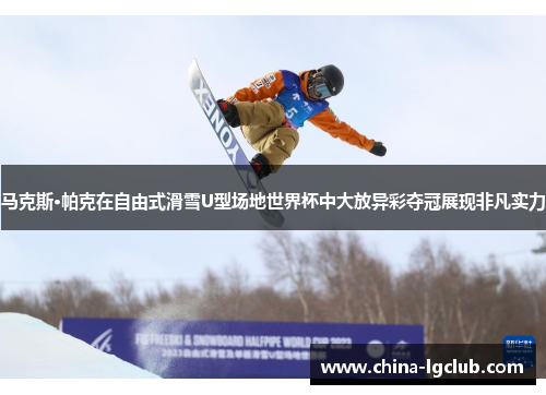 马克斯·帕克在自由式滑雪U型场地世界杯中大放异彩夺冠展现非凡实力