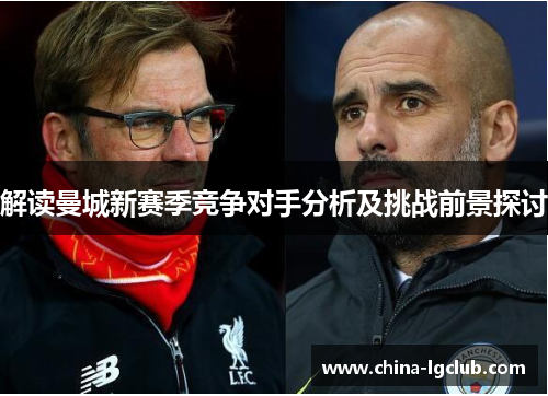 解读曼城新赛季竞争对手分析及挑战前景探讨