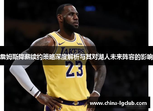 詹姆斯降薪续约策略深度解析与其对湖人未来阵容的影响