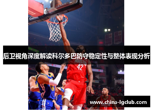 后卫视角深度解读科尔多巴防守稳定性与整体表现分析