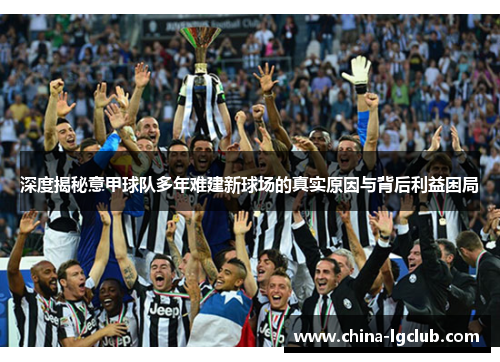 深度揭秘意甲球队多年难建新球场的真实原因与背后利益困局