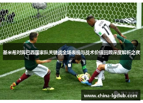 基米希对阵巴西国家队关键战全场表现与战术价值回顾深度解析之夜