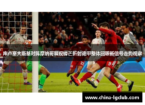 库卢塞夫斯基对阵摩纳哥展现锋芒折射德甲整体回暖新信号走势观察 库卢塞夫斯基对阵摩纳哥展现锋芒折射德甲整体回暖新信号走势观察