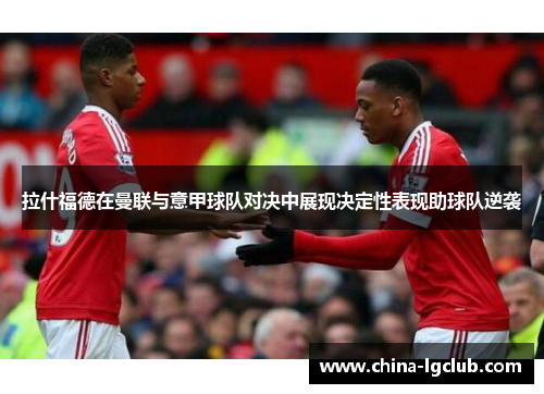 拉什福德在曼联与意甲球队对决中展现决定性表现助球队逆袭