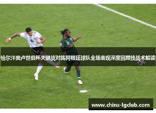 恰尔汗奥卢世俱杯关键战对阵阿根廷球队全场表现深度回顾技战术解读