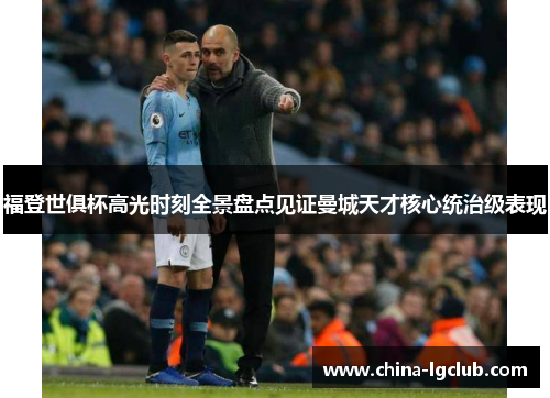 福登世俱杯高光时刻全景盘点见证曼城天才核心统治级表现