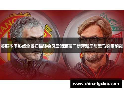英超本周热点全景扫描转会风云暗涌豪门博弈新局与黑马突围前夜