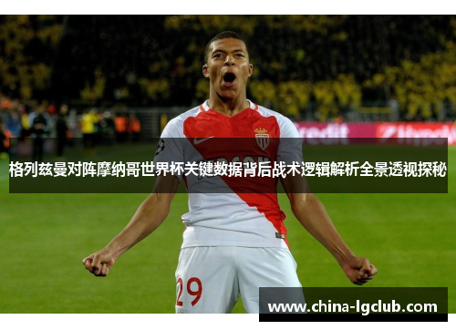 格列兹曼对阵摩纳哥世界杯关键数据背后战术逻辑解析全景透视探秘