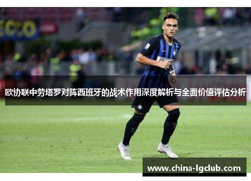 欧协联中劳塔罗对阵西班牙的战术作用深度解析与全面价值评估分析 欧协联中劳塔罗对阵西班牙的战术作用深度解析与全面价值评估分析