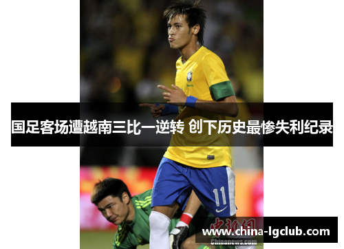 国足客场遭越南三比一逆转 创下历史最惨失利纪录