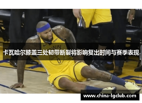 卡瓦哈尔膝盖三处韧带断裂将影响复出时间与赛季表现 卡瓦哈尔膝盖三处韧带断裂将影响复出时间与赛季表现