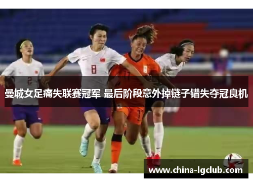 曼城女足痛失联赛冠军 最后阶段意外掉链子错失夺冠良机 曼城女足痛失联赛冠军 最后阶段意外掉链子错失夺冠良机