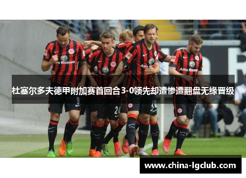 杜塞尔多夫德甲附加赛首回合3-0领先却遭惨遭翻盘无缘晋级 杜塞尔多夫德甲附加赛首回合3-0领先却遭惨遭翻盘无缘晋级