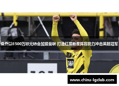 桑乔以8500万欧元转会加盟曼联 打造红魔新星阵容助力冲击英超冠军 桑乔以8500万欧元转会加盟曼联 打造红魔新星阵容助力冲击英超冠军
