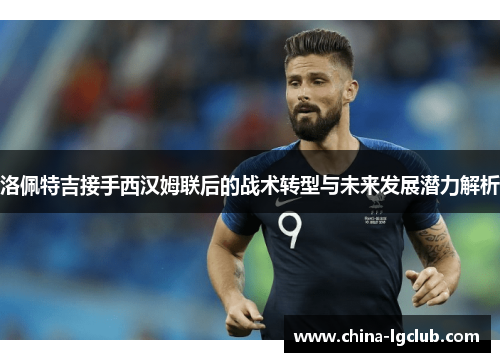 洛佩特吉接手西汉姆联后的战术转型与未来发展潜力解析 洛佩特吉接手西汉姆联后的战术转型与未来发展潜力解析