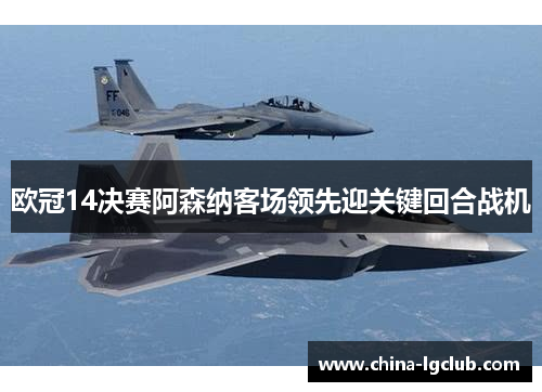 欧冠14决赛阿森纳客场领先迎关键回合战机 欧冠14决赛阿森纳客场领先迎关键回合战机