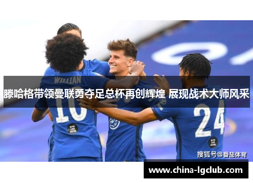 滕哈格带领曼联勇夺足总杯再创辉煌 展现战术大师风采 滕哈格带领曼联勇夺足总杯再创辉煌 展现战术大师风采