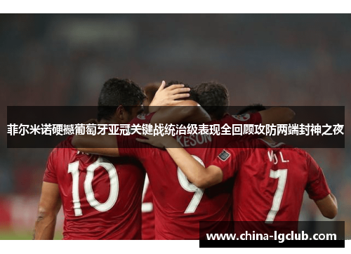 菲尔米诺硬撼葡萄牙亚冠关键战统治级表现全回顾攻防两端封神之夜