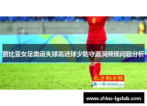 赞比亚女足奥运失球高进球少防守漏洞频现问题分析 赞比亚女足奥运失球高进球少防守漏洞频现问题分析
