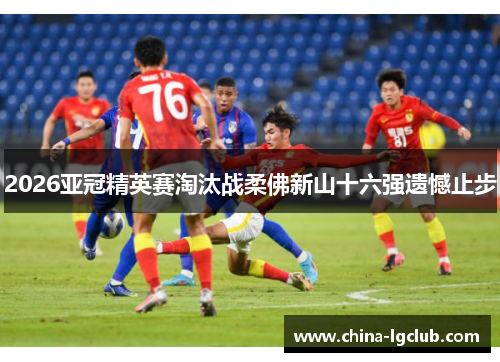 2026亚冠精英赛淘汰战柔佛新山十六强遗憾止步 2026亚冠精英赛淘汰战柔佛新山十六强遗憾止步