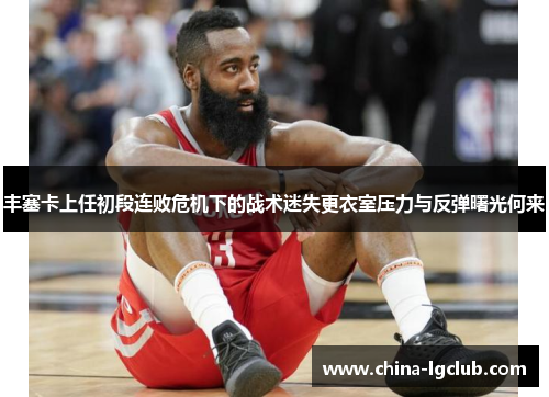 丰塞卡上任初段连败危机下的战术迷失更衣室压力与反弹曙光何来 丰塞卡上任初段连败危机下的战术迷失更衣室压力与反弹曙光何来