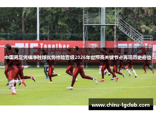 中国男足凭借净胜球优势惊险晋级2026年世预赛关键节点再现历史奇迹 中国男足凭借净胜球优势惊险晋级2026年世预赛关键节点再现历史奇迹