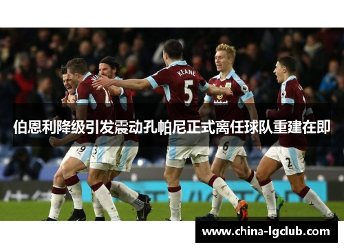 伯恩利降级引发震动孔帕尼正式离任球队重建在即 伯恩利降级引发震动孔帕尼正式离任球队重建在即