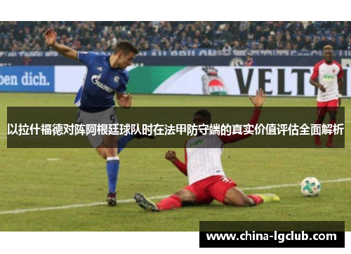 以拉什福德对阵阿根廷球队时在法甲防守端的真实价值评估全面解析 以拉什福德对阵阿根廷球队时在法甲防守端的真实价值评估全面解析