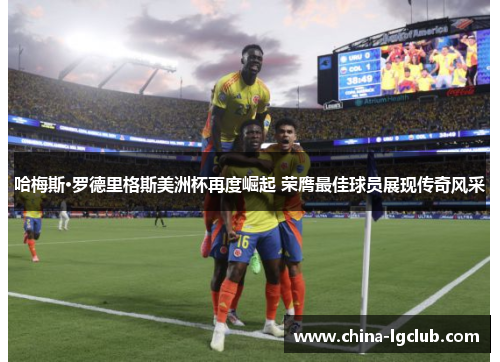 哈梅斯·罗德里格斯美洲杯再度崛起 荣膺最佳球员展现传奇风采 哈梅斯·罗德里格斯美洲杯再度崛起 荣膺最佳球员展现传奇风采