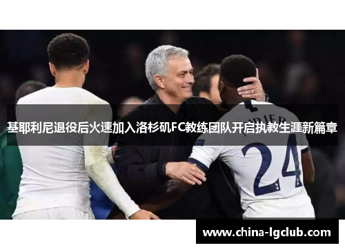 基耶利尼退役后火速加入洛杉矶FC教练团队开启执教生涯新篇章