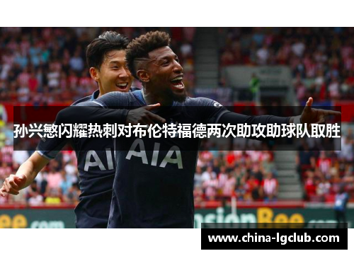 孙兴慜闪耀热刺对布伦特福德两次助攻助球队取胜