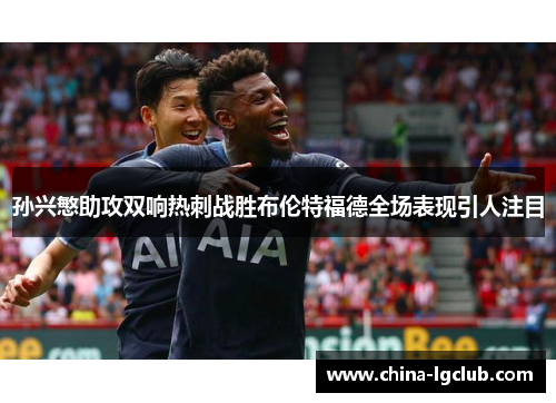 孙兴慜助攻双响热刺战胜布伦特福德全场表现引人注目
