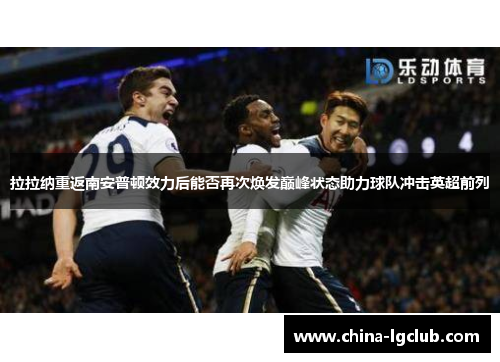 拉拉纳重返南安普顿效力后能否再次焕发巅峰状态助力球队冲击英超前列 拉拉纳重返南安普顿效力后能否再次焕发巅峰状态助力球队冲击英超前列