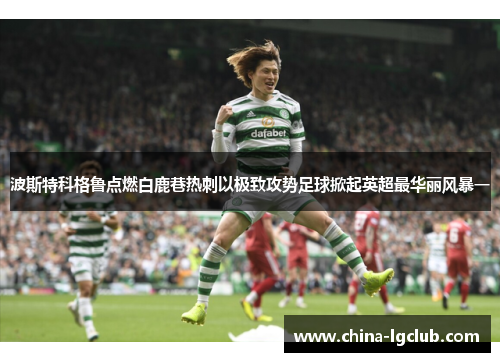 波斯特科格鲁点燃白鹿巷热刺以极致攻势足球掀起英超最华丽风暴一