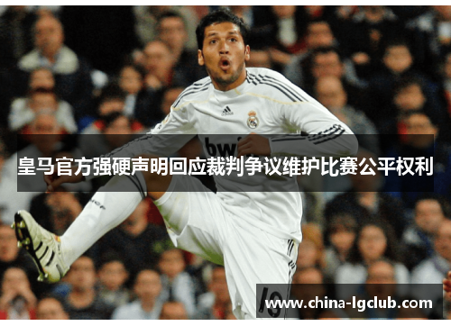 皇马官方强硬声明回应裁判争议维护比赛公平权利