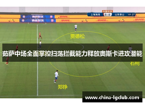茹萨中场全面掌控扫荡拦截能力释放奥斯卡进攻潜能