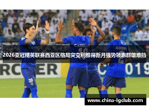 2026亚冠精英联赛西亚区格局突变利雅得新月强势领跑群雄难挡