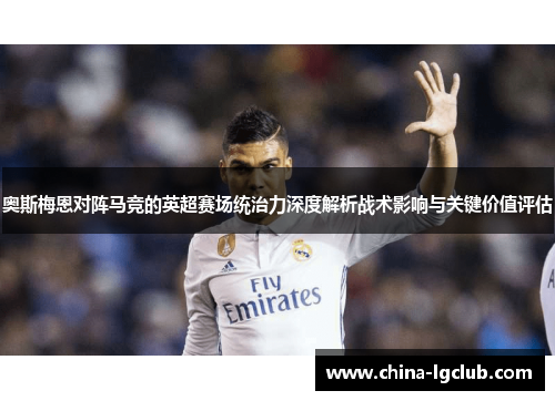 奥斯梅恩对阵马竞的英超赛场统治力深度解析战术影响与关键价值评估