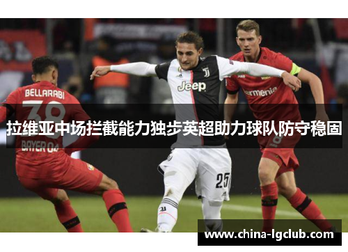 拉维亚中场拦截能力独步英超助力球队防守稳固 拉维亚中场拦截能力独步英超助力球队防守稳固