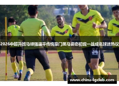 2026中超升班马顽强逼平传统豪门黑马姿态初现一战成名球迷热议
