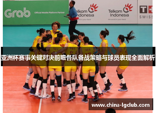 亚洲杯赛事关键对决前瞻各队备战策略与球员表现全面解析 亚洲杯赛事关键对决前瞻各队备战策略与球员表现全面解析