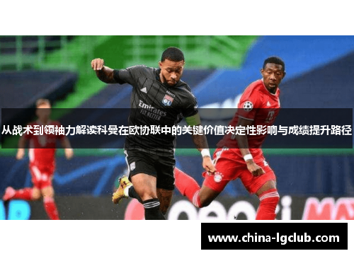 从战术到领袖力解读科曼在欧协联中的关键价值决定性影响与成绩提升路径