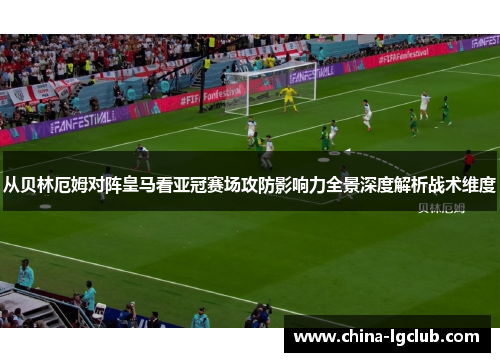从贝林厄姆对阵皇马看亚冠赛场攻防影响力全景深度解析战术维度