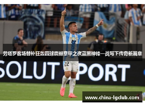 劳塔罗客场替补狂轰四球震撼意甲之夜蓝黑神锋一战写下传奇新篇章 劳塔罗客场替补狂轰四球震撼意甲之夜蓝黑神锋一战写下传奇新篇章