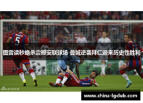 图雷读秒绝杀震撼安联球场 曼城逆袭拜仁迎来历史性胜利