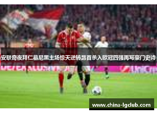 安联奇夜拜仁慕尼黑主场惊天逆转昂首杀入欧冠四强再写豪门史诗 安联奇夜拜仁慕尼黑主场惊天逆转昂首杀入欧冠四强再写豪门史诗