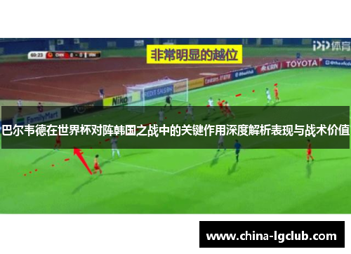 巴尔韦德在世界杯对阵韩国之战中的关键作用深度解析表现与战术价值 巴尔韦德在世界杯对阵韩国之战中的关键作用深度解析表现与战术价值